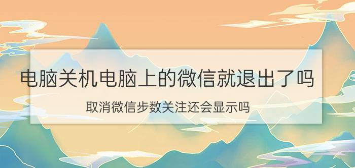 电脑关机电脑上的微信就退出了吗 取消微信步数关注还会显示吗？